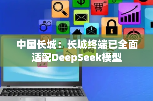 中国长城：长城终端已全面适配DeepSeek模型