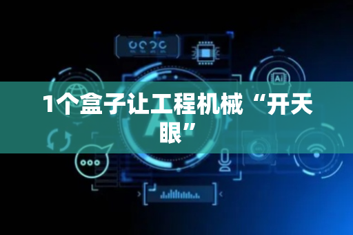 1个盒子让工程机械“开天眼”