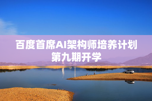 百度首席AI架构师培养计划第九期开学