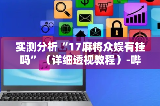 实测分析“17麻将众娱有挂吗”（详细透视教程）-哔哩哔哩