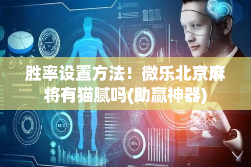 胜率设置方法！微乐北京麻将有猫腻吗(助赢神器)