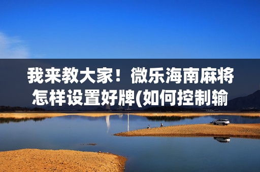 我来教大家！微乐海南麻将怎样设置好牌(如何控制输赢)