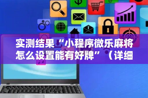 实测结果“小程序微乐麻将怎么设置能有好牌”（详细透视教程）-哔哩哔哩