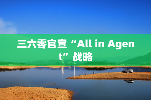 三六零官宣“All in Agent”战略