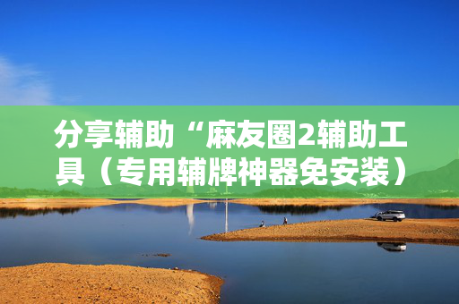 分享辅助“麻友圈2辅助工具（专用辅牌神器免安装）