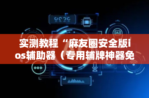 实测教程“麻友圈安全版ios辅助器（专用辅牌神器免安装）