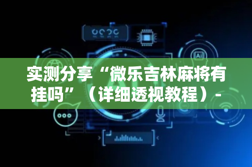 实测分享“微乐吉林麻将有挂吗”（详细透视教程）-哔哩哔哩
