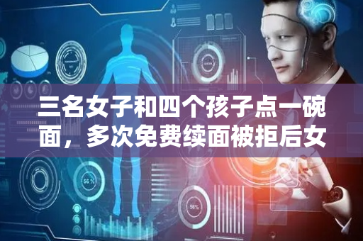 三名女子和四个孩子点一碗面，多次免费续面被拒后女子连续给出2个差评！老板：不同意和解，将重新调整续面规则