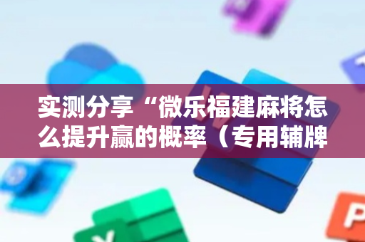 实测分享“微乐福建麻将怎么提升赢的概率（专用辅牌神器免安装）