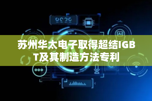苏州华太电子取得超结IGBT及其制造方法专利