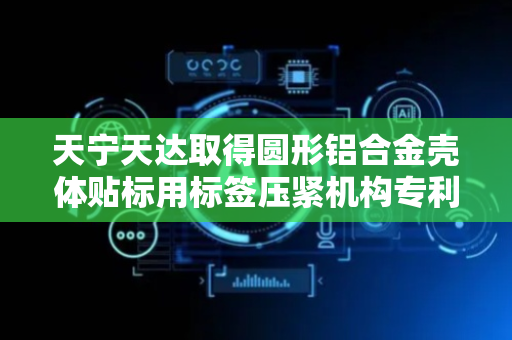 天宁天达取得圆形铝合金壳体贴标用标签压紧机构专利，使标签与铝合金壳体表面接触更牢固