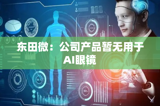 东田微：公司产品暂无用于AI眼镜