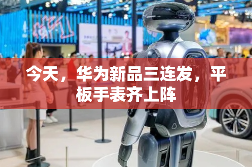 今天，华为新品三连发，平板手表齐上阵