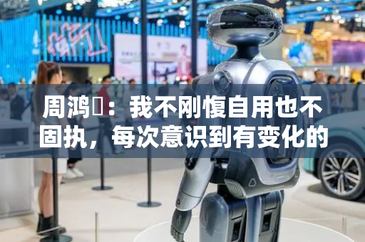 周鸿祎：我不刚愎自用也不固执，每次意识到有变化的时候都能抓住
