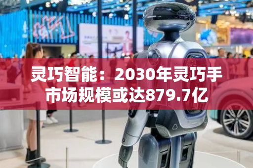 灵巧智能：2030年灵巧手市场规模或达879.7亿