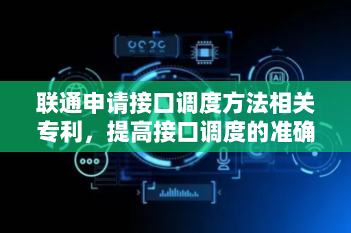 联通申请接口调度方法相关专利，提高接口调度的准确性