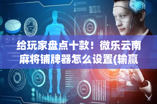 给玩家盘点十款！微乐云南麻将铺牌器怎么设置(输赢跟系统有关系吗)