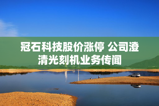 冠石科技股价涨停 公司澄清光刻机业务传闻