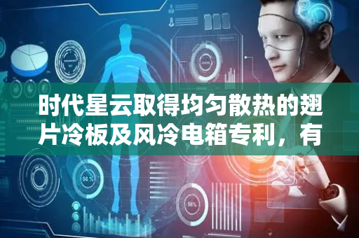 时代星云取得均匀散热的翅片冷板及风冷电箱专利，有效解决了风冷电箱散热均匀性的问题