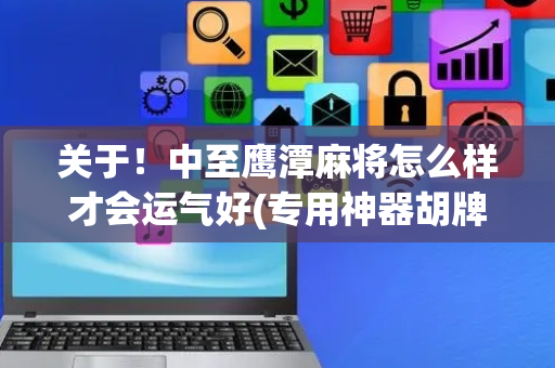 关于！中至鹰潭麻将怎么样才会运气好(专用神器胡牌技巧)
