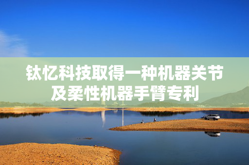 钛忆科技取得一种机器关节及柔性机器手臂专利