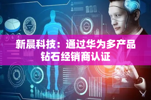 新晨科技：通过华为多产品钻石经销商认证