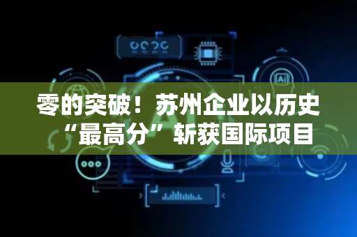 零的突破！苏州企业以历史“最高分”斩获国际项目