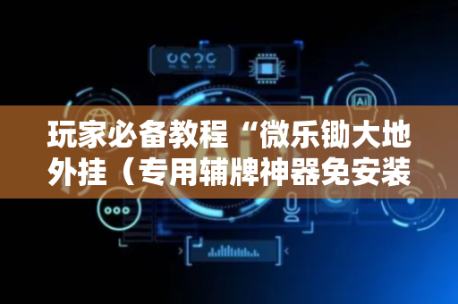 玩家必备教程“微乐锄大地外挂（专用辅牌神器免安装）