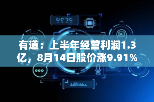有道：上半年经营利润1.3亿，8月14日股价涨9.91%