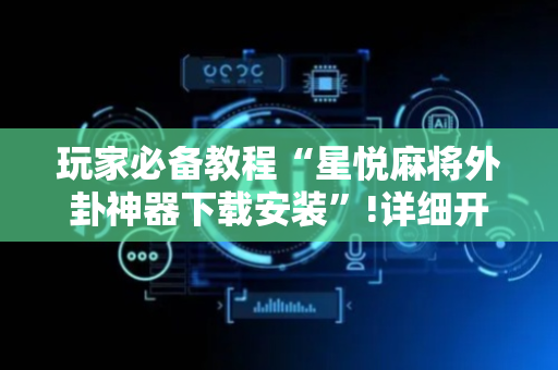 玩家必备教程“星悦麻将外卦神器下载安装”!详细开挂教程-抖音