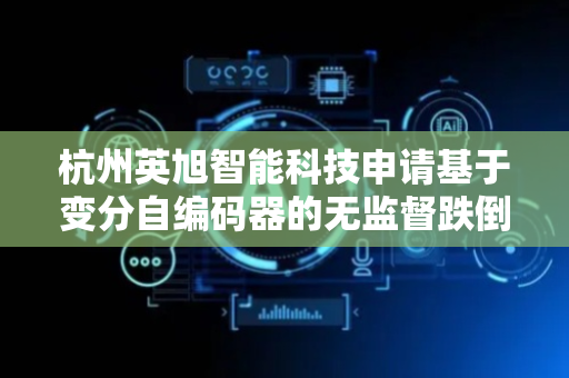 杭州英旭智能科技申请基于变分自编码器的无监督跌倒检测方法及装置专利，通过计算重构误差来对跌倒等异常行为进行检测