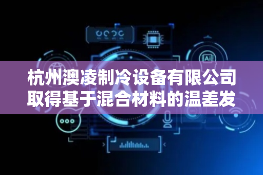 杭州澳凌制冷设备有限公司取得基于混合材料的温差发电模块设计专利