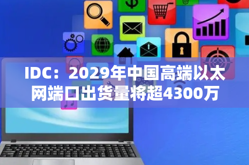 IDC：2029年中国高端以太网端口出货量将超4300万个