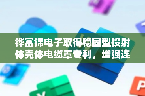 铧富锦电子取得稳固型投射体壳体电缆罩专利，增强连接可靠性防止松动