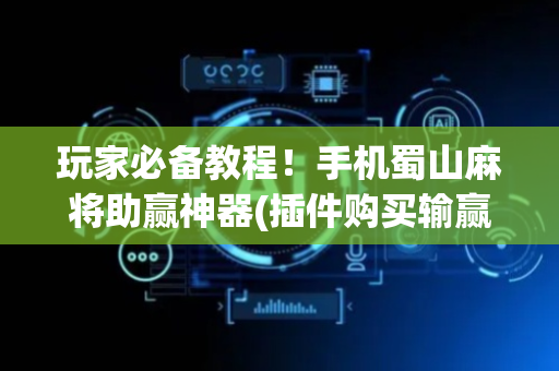 玩家必备教程！手机蜀山麻将助赢神器(插件购买输赢规律)