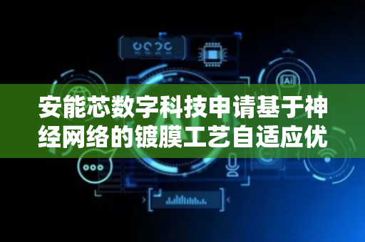 安能芯数字科技申请基于神经网络的镀膜工艺自适应优化方法专利，确保了薄膜的均匀性和高性能