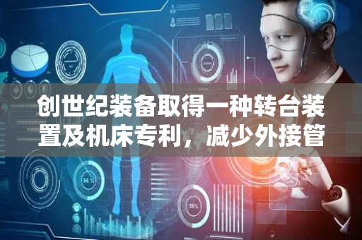 创世纪装备取得一种转台装置及机床专利，减少外接管线占用空间