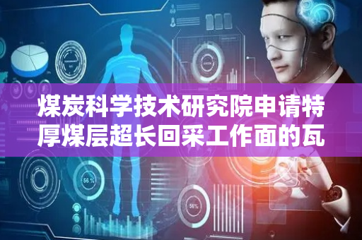 煤炭科学技术研究院申请特厚煤层超长回采工作面的瓦斯防治方法专利，提升开采的安全性