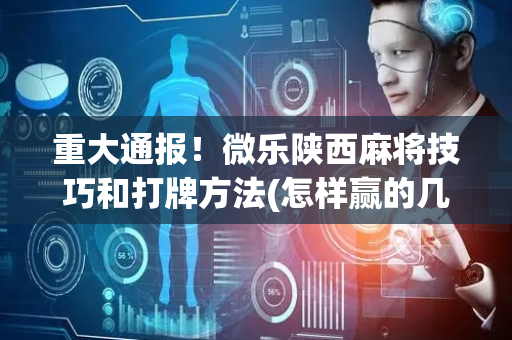 重大通报！微乐陕西麻将技巧和打牌方法(怎样赢的几率大)