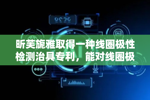 昕芙旎雅取得一种线圈极性检测治具专利，能对线圈极性快速、准确、可靠的检测