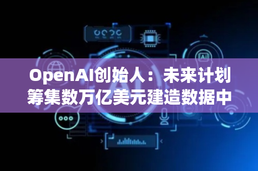 OpenAI创始人：未来计划筹集数万亿美元建造数据中心，拟进军脑机接口领域