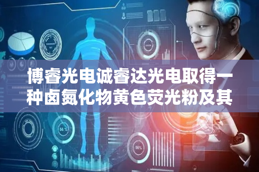 博睿光电诚睿达光电取得一种卤氮化物黄色荧光粉及其制备方法专利
