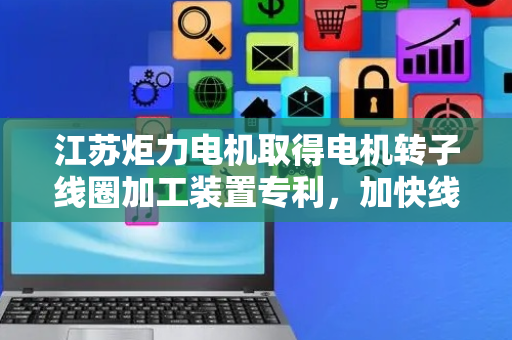 江苏炬力电机取得电机转子线圈加工装置专利，加快线圈加工时的效率