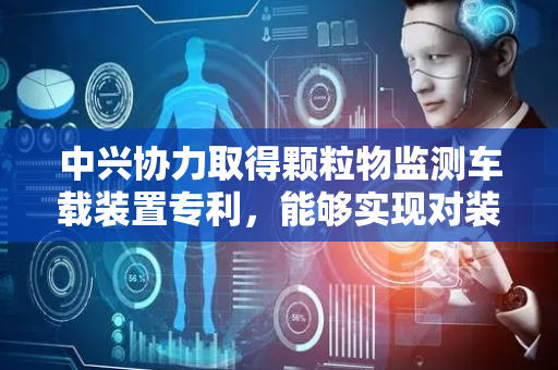 中兴协力取得颗粒物监测车载装置专利，能够实现对装置设备的便捷安装