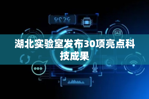 湖北实验室发布30项亮点科技成果