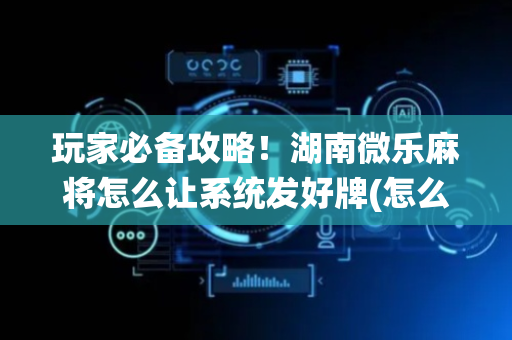 玩家必备攻略！湖南微乐麻将怎么让系统发好牌(怎么打容易赢)