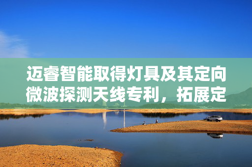 迈睿智能取得灯具及其定向微波探测天线专利，拓展定向微波探测天线的参考地面积