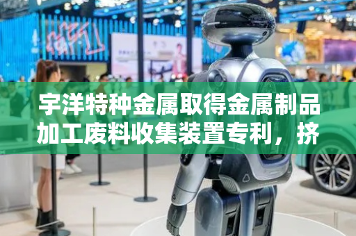 宇洋特种金属取得金属制品加工废料收集装置专利，挤压成型物料堆放占用空间小