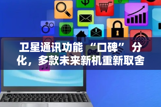 卫星通讯功能 “口碑” 分化，多款未来新机重新取舍