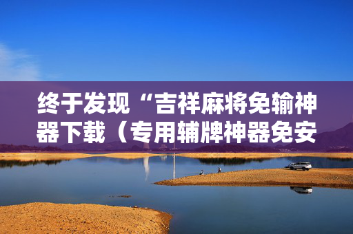 终于发现“吉祥麻将免输神器下载（专用辅牌神器免安装）